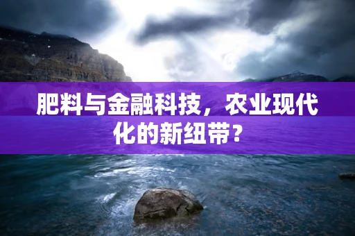 肥料与金融科技，农业现代化的新纽带？