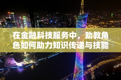 在金融科技服务中，助教角色如何助力知识传递与技能培养？