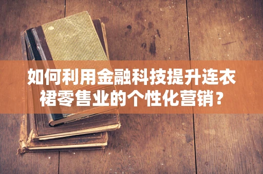 如何利用金融科技提升连衣裙零售业的个性化营销？