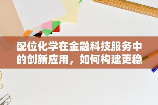 配位化学在金融科技服务中的创新应用，如何构建更稳固的金融‘化学键’？