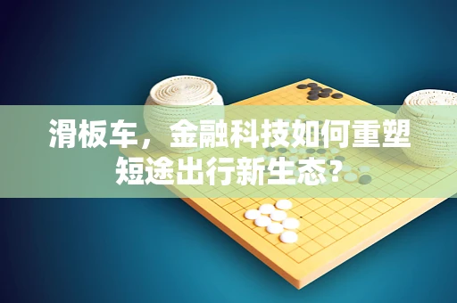 滑板车，金融科技如何重塑短途出行新生态？