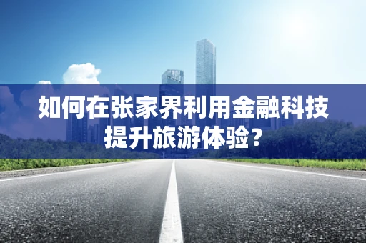 如何在张家界利用金融科技提升旅游体验？