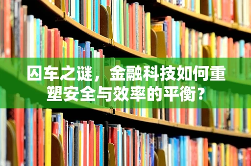 囚车之谜，金融科技如何重塑安全与效率的平衡？