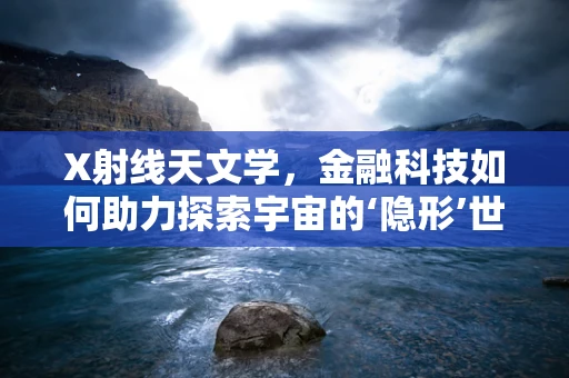X射线天文学，金融科技如何助力探索宇宙的‘隐形’世界？