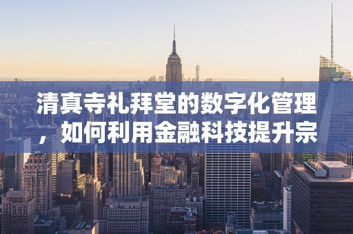 清真寺礼拜堂的数字化管理，如何利用金融科技提升宗教服务效率？