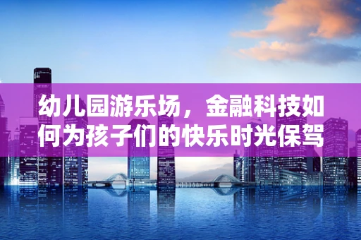 幼儿园游乐场，金融科技如何为孩子们的快乐时光保驾护航？