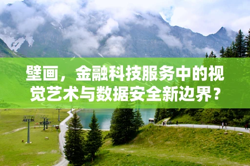 壁画，金融科技服务中的视觉艺术与数据安全新边界？