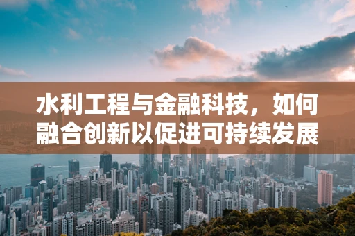 水利工程与金融科技，如何融合创新以促进可持续发展？