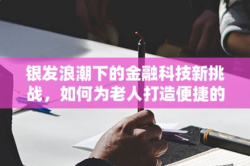 银发浪潮下的金融科技新挑战，如何为老人打造便捷的‘装’备体验？