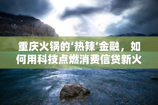 重庆火锅的‘热辣’金融，如何用科技点燃消费信贷新火炉？