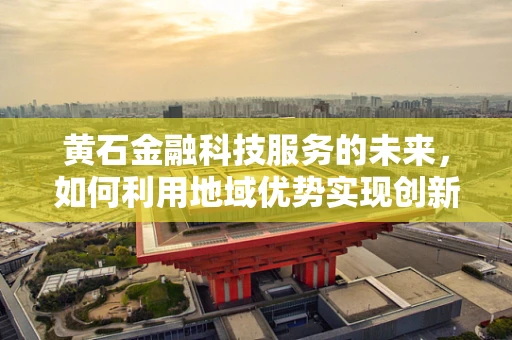 黄石金融科技服务的未来，如何利用地域优势实现创新发展？