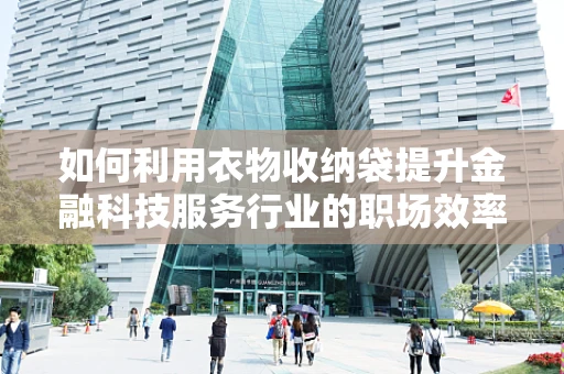 如何利用衣物收纳袋提升金融科技服务行业的职场效率？