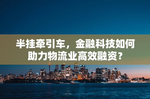 半挂牵引车，金融科技如何助力物流业高效融资？