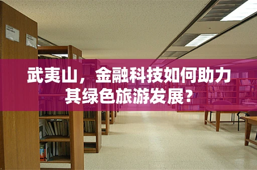 武夷山，金融科技如何助力其绿色旅游发展？