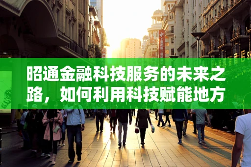 昭通金融科技服务的未来之路，如何利用科技赋能地方经济？