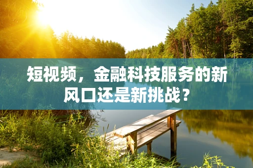短视频，金融科技服务的新风口还是新挑战？