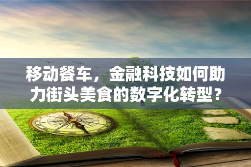 移动餐车，金融科技如何助力街头美食的数字化转型？