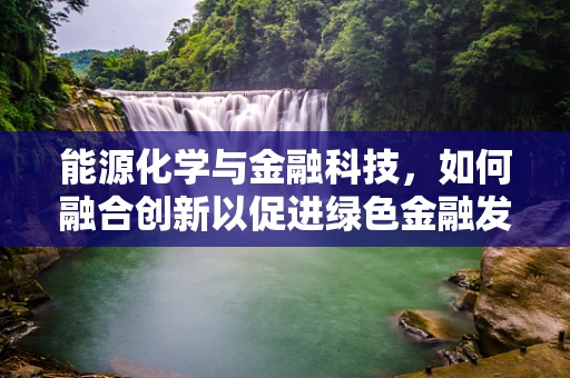 能源化学与金融科技，如何融合创新以促进绿色金融发展？