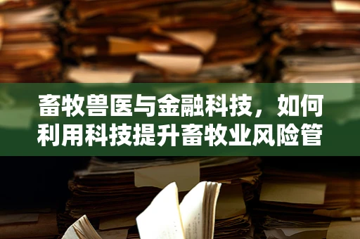 畜牧兽医与金融科技，如何利用科技提升畜牧业风险管理？