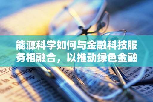 能源科学如何与金融科技服务相融合，以推动绿色金融的未来？
