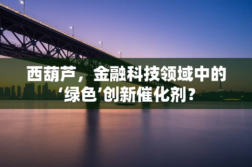 西葫芦，金融科技领域中的‘绿色’创新催化剂？