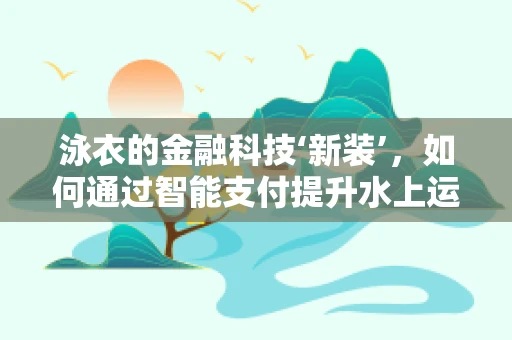 泳衣的金融科技‘新装’，如何通过智能支付提升水上运动体验？