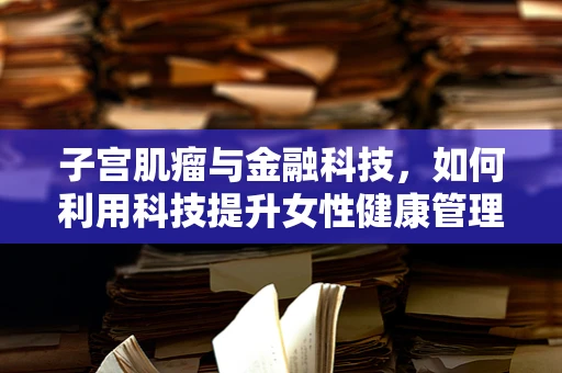 子宫肌瘤与金融科技，如何利用科技提升女性健康管理效率？