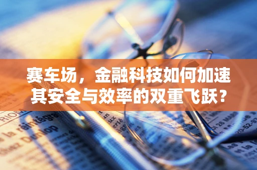 赛车场，金融科技如何加速其安全与效率的双重飞跃？